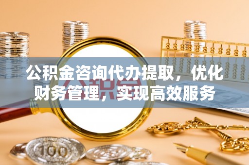 大荔公积金咨询代办提取，优化财务管理，实现高效服务