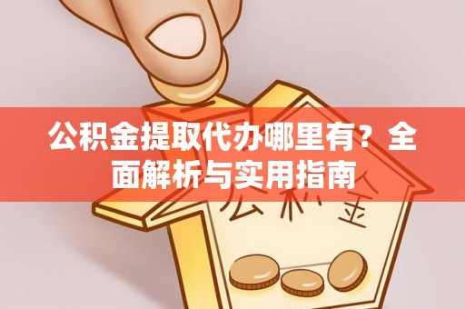 大荔公积金提取代办哪里有？全面解析与实用指南