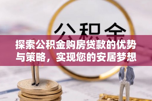 大荔探索公积金购房贷款的优势与策略，实现您的安居梦想