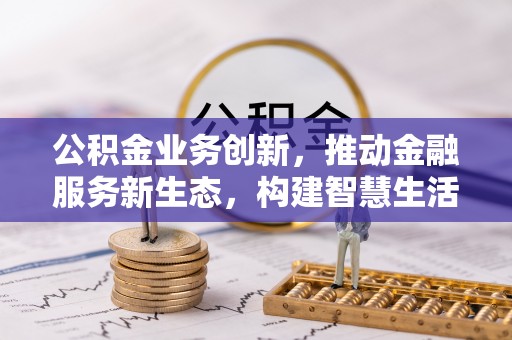 大荔公积金业务创新，推动金融服务新生态，构建智慧生活新未来