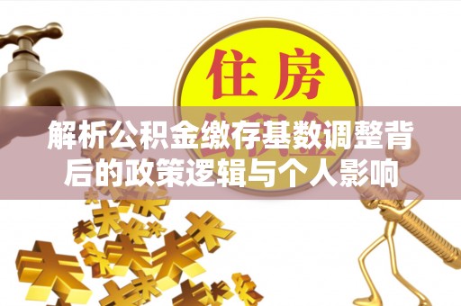 大荔解析公积金缴存基数调整背后的政策逻辑与个人影响