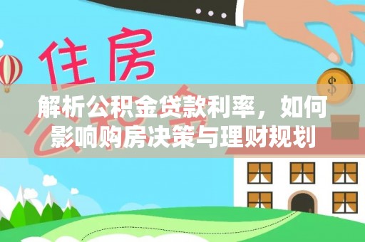 大荔解析公积金贷款利率，如何影响购房决策与理财规划