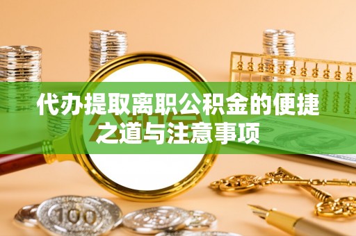 大荔代办提取离职公积金的便捷之道与注意事项