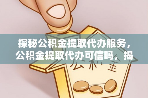 大荔探秘公积金提取代办服务，公积金提取代办可信吗，揭秘真相与选择指南
