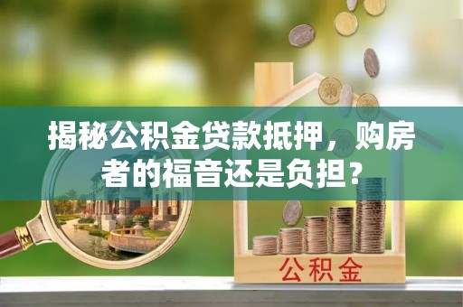 大荔揭秘公积金贷款抵押，购房者的福音还是负担？