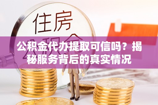 大荔公积金代办提取可信吗？揭秘服务背后的真实情况
