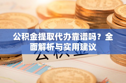 大荔公积金提取代办靠谱吗？全面解析与实用建议