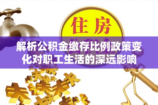 大荔解析公积金缴存比例政策变化对职工生活的深远影响