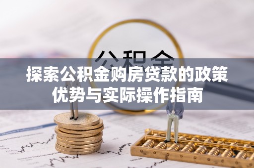 大荔探索公积金购房贷款的政策优势与实际操作指南