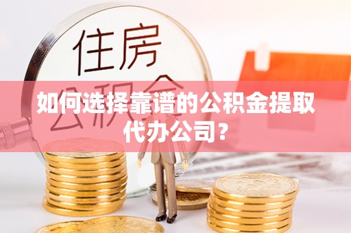 大荔如何选择靠谱的公积金提取代办公司？
