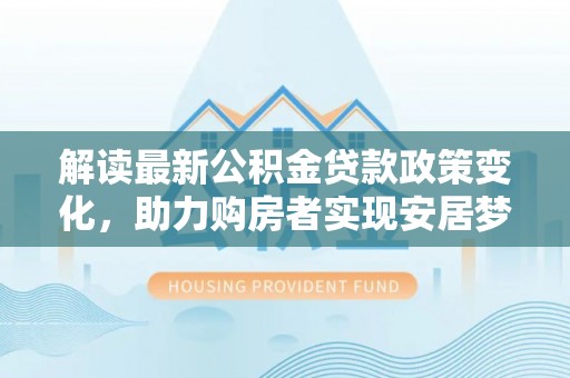 大荔解读最新公积金贷款政策变化，助力购房者实现安居梦想
