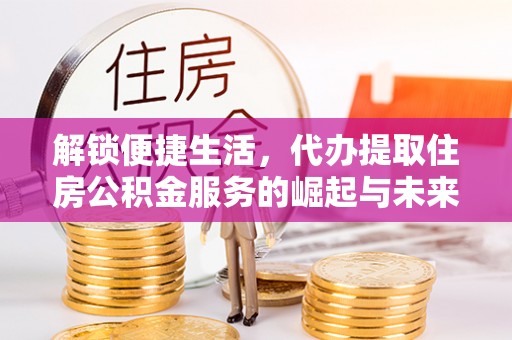 大荔解锁便捷生活，代办提取住房公积金服务的崛起与未来