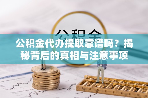 大荔公积金代办提取靠谱吗？揭秘背后的真相与注意事项