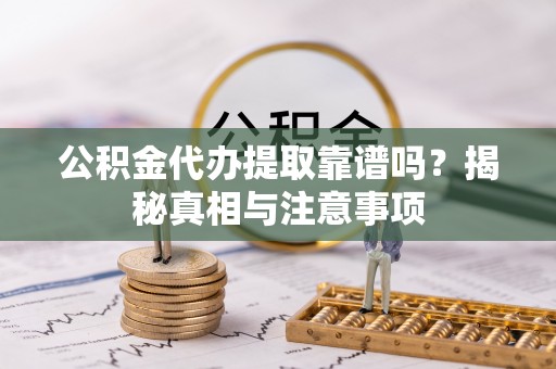 大荔公积金代办提取靠谱吗？揭秘真相与注意事项