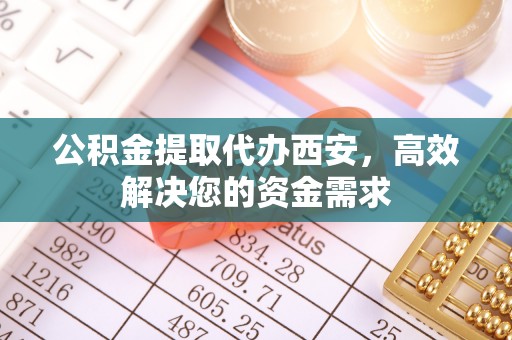 大荔公积金提取代办西安，高效解决您的资金需求