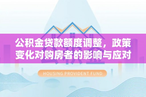 大荔公积金贷款额度调整，政策变化对购房者的影响与应对策略