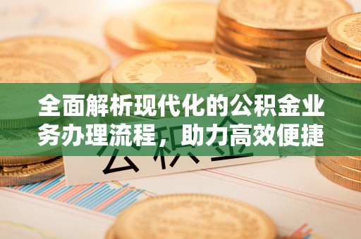 大荔全面解析现代化的公积金业务办理流程，助力高效便捷生活