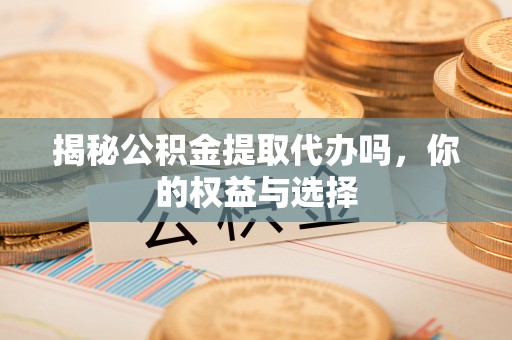 大荔揭秘公积金提取代办吗，你的权益与选择