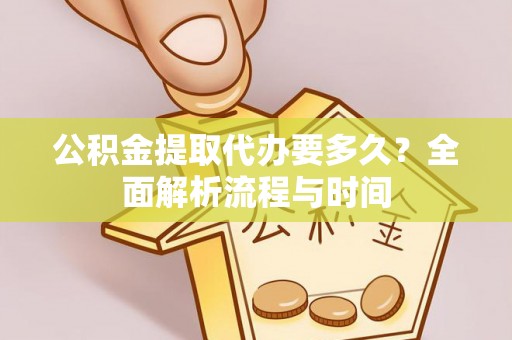 大荔公积金提取代办要多久？全面解析流程与时间