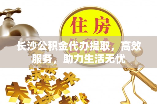 大荔长沙公积金代办提取，高效服务，助力生活无忧