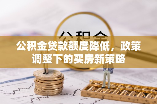 大荔公积金贷款额度降低，政策调整下的买房新策略