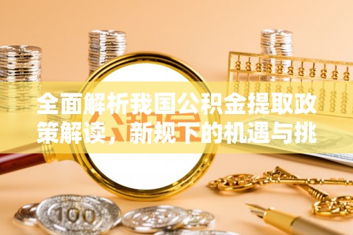 大荔全面解析我国公积金提取政策解读，新规下的机遇与挑战