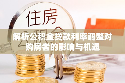 大荔解析公积金贷款利率调整对购房者的影响与机遇