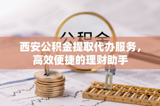 大荔西安公积金提取代办服务，高效便捷的理财助手