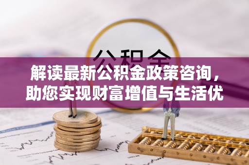大荔解读最新公积金政策咨询，助您实现财富增值与生活优化