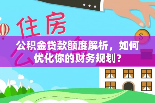 大荔公积金贷款额度解析，如何优化你的财务规划？