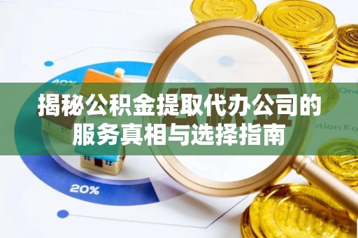 大荔揭秘公积金提取代办公司的服务真相与选择指南