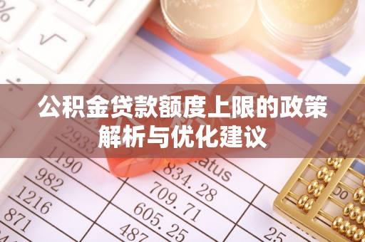 大荔公积金贷款额度上限的政策解析与优化建议