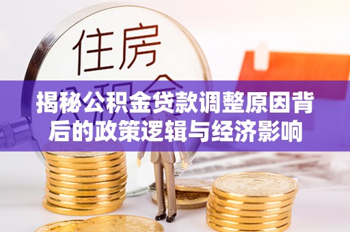 大荔揭秘公积金贷款调整原因背后的政策逻辑与经济影响
