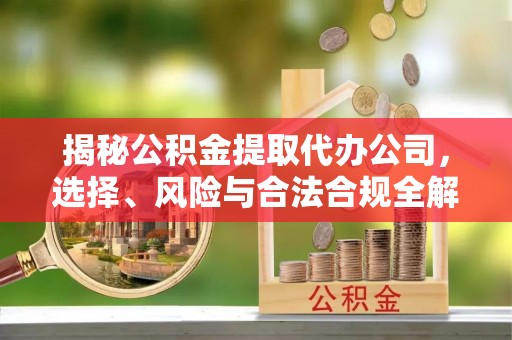 大荔揭秘公积金提取代办公司，选择、风险与合法合规全解析