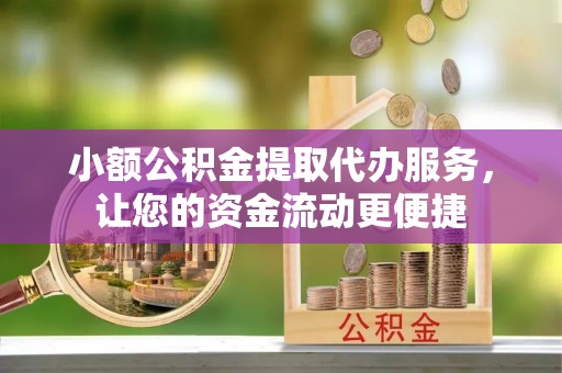 大荔小额公积金提取代办服务，让您的资金流动更便捷