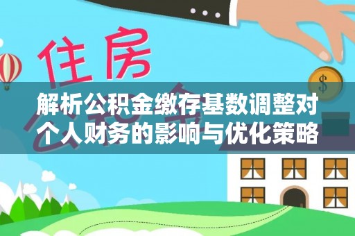 大荔解析公积金缴存基数调整对个人财务的影响与优化策略