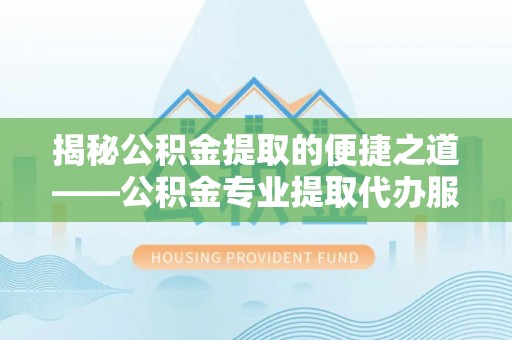 大荔揭秘公积金提取的便捷之道——公积金专业提取代办服务解析