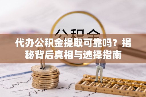 大荔代办公积金提取可靠吗？揭秘背后真相与选择指南