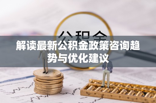 大荔解读最新公积金政策咨询趋势与优化建议