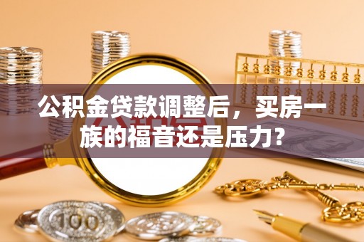 大荔公积金贷款调整后，买房一族的福音还是压力？