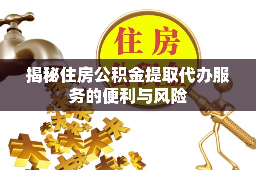 大荔揭秘住房公积金提取代办服务的便利与风险