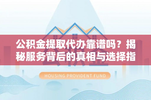 大荔公积金提取代办靠谱吗？揭秘服务背后的真相与选择指南