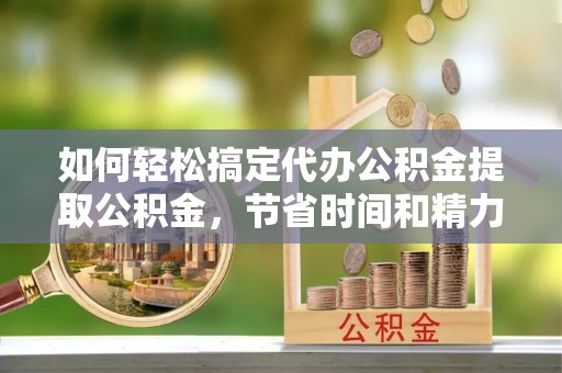 大荔如何轻松搞定代办公积金提取公积金，节省时间和精力的秘密武器
