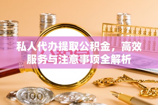 大荔私人代办提取公积金，高效服务与注意事项全解析