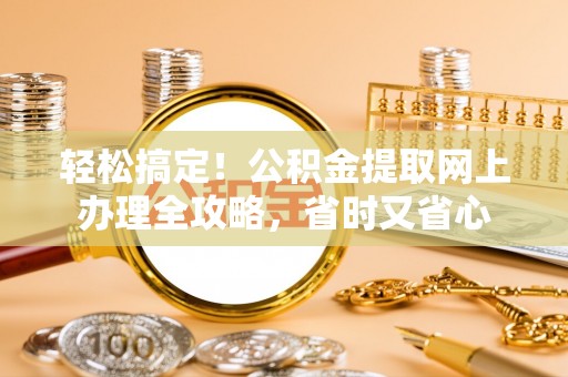大荔轻松搞定！公积金提取网上办理全攻略，省时又省心