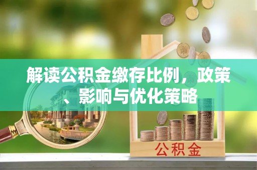 大荔解读公积金缴存比例，政策、影响与优化策略