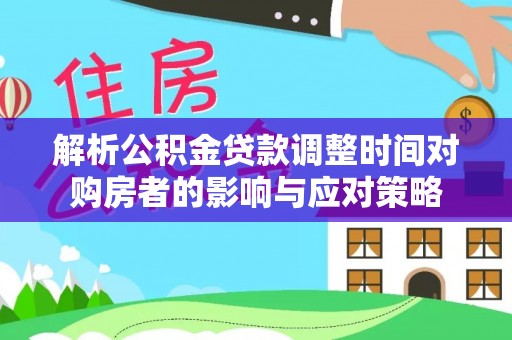 大荔解析公积金贷款调整时间对购房者的影响与应对策略