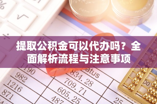 大荔提取公积金可以代办吗？全面解析流程与注意事项