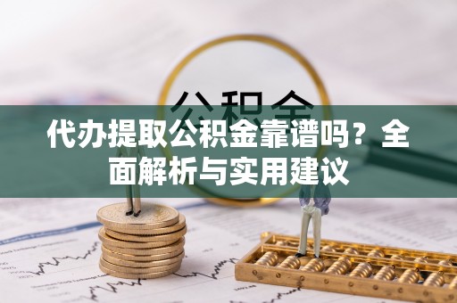 大荔代办提取公积金靠谱吗？全面解析与实用建议