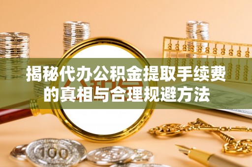 大荔揭秘代办公积金提取手续费的真相与合理规避方法